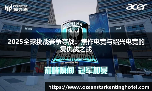 2025全球挑战赛争夺战：焦作电竞与绍兴电竞的复仇战之战