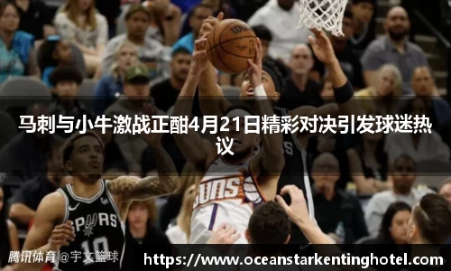 马刺与小牛激战正酣4月21日精彩对决引发球迷热议