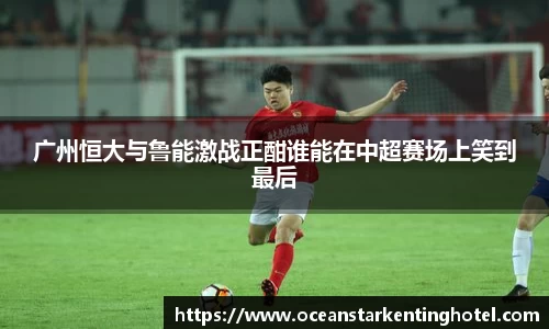广州恒大与鲁能激战正酣谁能在中超赛场上笑到最后